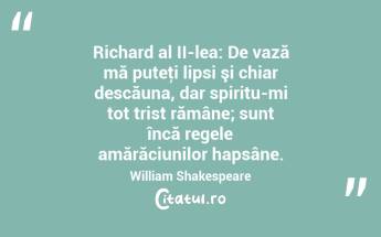  Richard al II-lea: De vază mă puteţi lipsi şi chiar descăuna, dar spiritu-mi tot trist rămâne; sunt încă regele amărăciunilor hapsâne. William Shakespeare...
