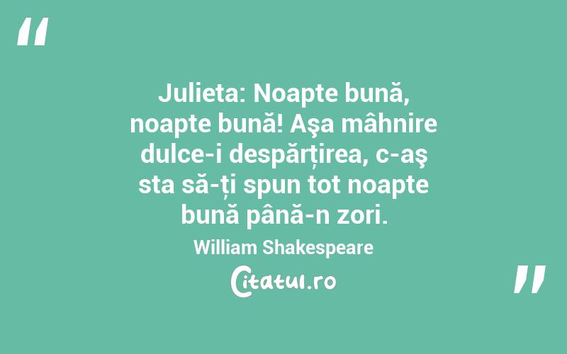 Julieta: Noapte bună, noapte bună! Aşa mâhnire dulce-i despărţirea, c-aş sta să-ţi spun tot noapte bună până-n zori. William Shakespeare
