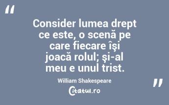 Consider lumea drept ce este, o scenă pe care fiecare îşi joacă rolul; şi-al meu e unul trist. William Shakespeare...