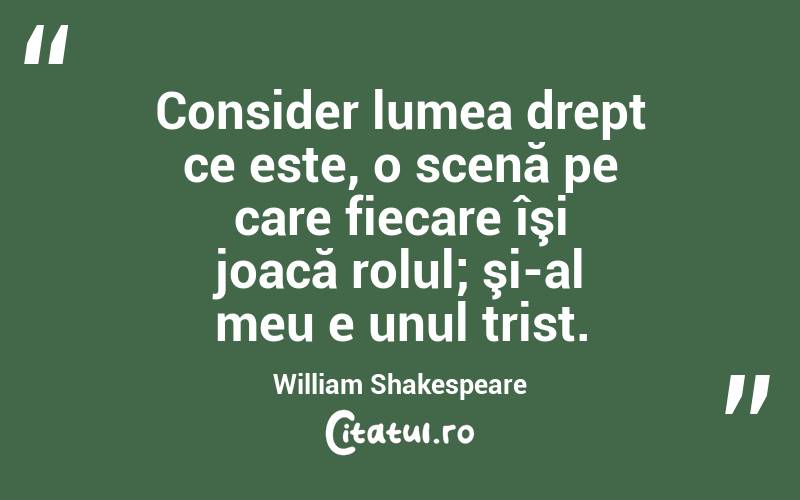 Consider lumea drept ce este, o scenă pe care fiecare îşi joacă rolul; şi-al meu e unul trist. William Shakespeare
