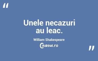 Unele necazuri au leac. William Shakespeare...