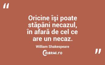 Oricine îşi poate stăpâni necazul, în afară de cel ce are un necaz. William Shakespeare...
