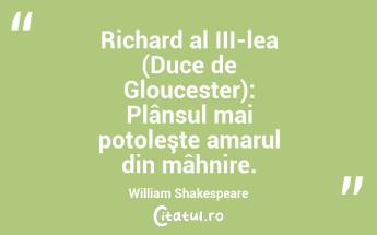 Richard al III-lea (Duce de Gloucester): Plânsul mai potoleşte amarul din mâhnire. William Shakespeare...