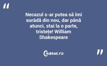 Necazul s-ar putea să îmi surâdă din nou, dar până atunci, stai la o parte, tristeţe! William Shakespeare...