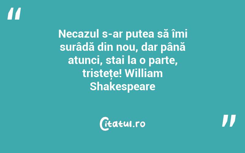 Necazul s-ar putea să îmi surâdă din nou, dar până atunci, stai la o parte, tristeţe! William Shakespeare
