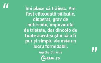 Îmi place să trăiesc. Am fost câteodată sălbatic, disperat, grav de nefericită, împovărată de tristeţe, dar dincolo de toate acestea ştiu că a fi pur şi simplu vie este un lucru formidabil. Agatha Christie...