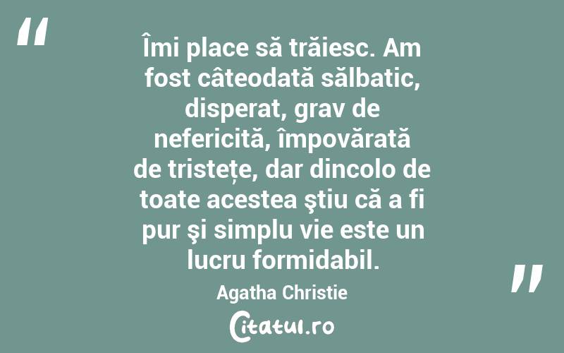 Îmi place să trăiesc. Am fost câteodată sălbatic, disperat, grav de nefericită, împovărată de tristeţe, dar dincolo de toate acestea ştiu că a fi pur şi simplu vie este un lucru formidabil. Agatha Christie
