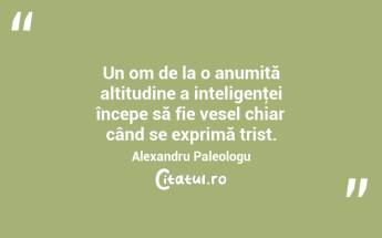  Un om de la o anumită altitudine a inteligenţei începe să fie vesel chiar când se exprimă trist. Alexandru Paleologu...