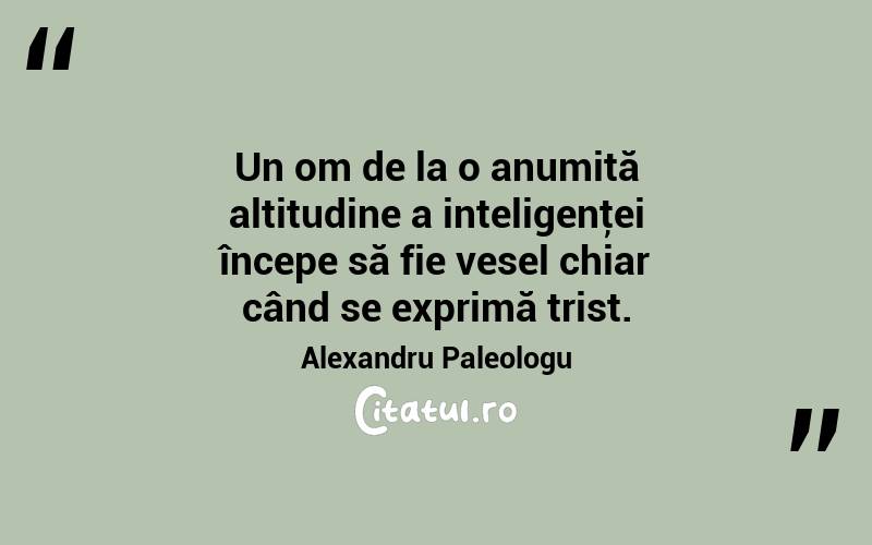  Un om de la o anumită altitudine a inteligenţei începe să fie vesel chiar când se exprimă trist. Alexandru Paleologu
