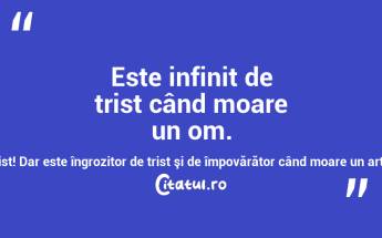  Este infinit de trist când moare un om. Este cu atât mai trist când moare un artist! Dar este îngrozitor de trist şi de împovărător când moare un artist al neamului nostru! Adrian Păunescu...