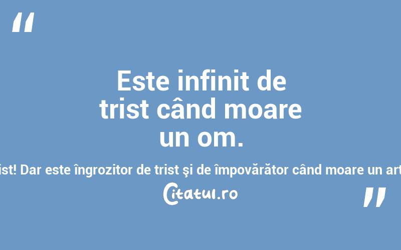  Este infinit de trist când moare un om. Este cu atât mai trist când moare un artist! Dar este îngrozitor de trist şi de împovărător când moare un artist al neamului nostru! Adrian Păunescu
