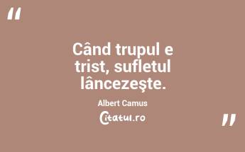   Când trupul e trist, sufletul lâncezeşte. Albert Camus...