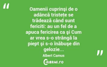 Oamenii cuprinşi de o adâncă tristeţe se trădează când sunt fericiti: au un fel de a apuca fericirea ca şi Cum ar vrea s-o strângă la piept şi s-o înăbuşe din gelozie... Albert Camus...