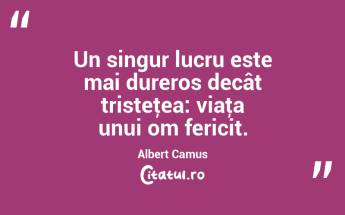 Un singur lucru este mai dureros decât tristeţea: viaţa unui om fericit. Albert Camus...