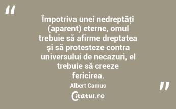 Împotriva unei nedreptăţi (aparent) eterne, omul trebuie să afirme dreptatea şi să protesteze contra universului de necazuri, el trebuie să creeze fericirea. Albert Camus...