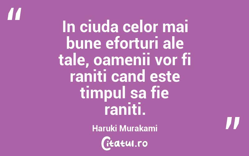 In ciuda celor mai bune eforturi ale tale, oamenii vor fi raniti cand este timpul sa fie raniti. Haruki Murakami
