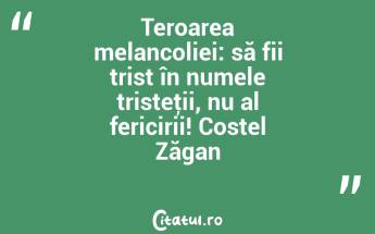 Teroarea melancoliei: să fii trist în numele tristeţii, nu al fericirii! Costel Zăgan...