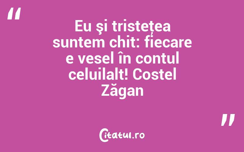 Eu şi tristeţea suntem chit: fiecare e vesel în contul celuilalt! Costel Zăgan
