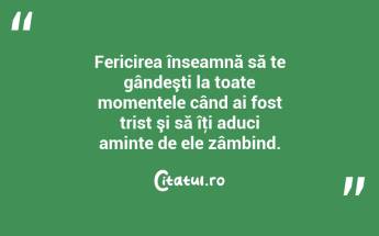 Fericirea înseamnă să te gândeşti la toate momentele când ai fost trist şi să îţi aduci aminte de ele zâmbind.  ...
