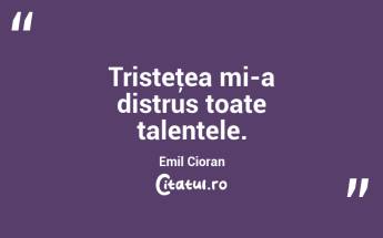Tristeţea mi-a distrus toate talentele. Emil Cioran...