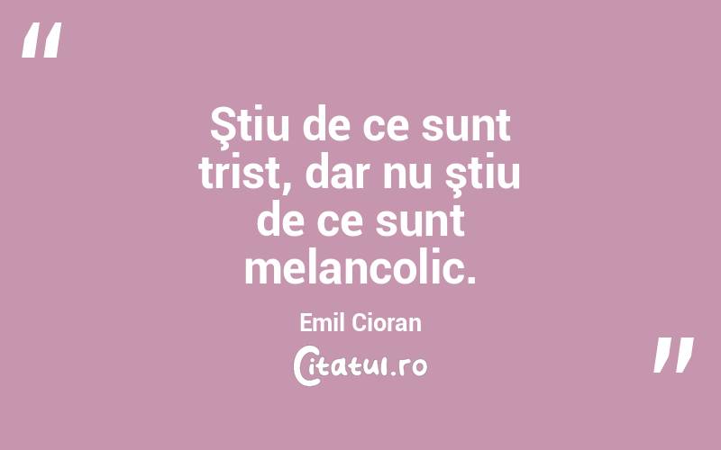 Ştiu de ce sunt trist, dar nu ştiu de ce sunt melancolic. Emil Cioran
