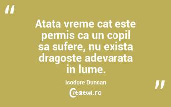 Atata vreme cat este permis ca un copil sa sufere, nu exista dragoste adevarata in lume. Isodore Duncan...