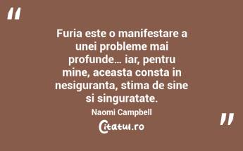 Furia este o manifestare a unei probleme mai profunde… iar, pentru mine, aceasta consta in nesiguranta, stima de sine si singuratate. Naomi Campbell...