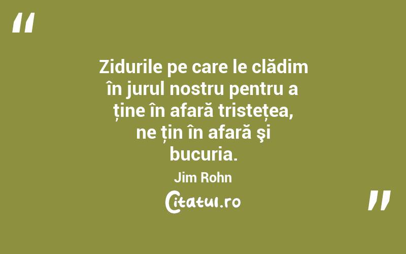 Zidurile pe care le clădim în jurul nostru pentru a ţine în afară tristeţea, ne ţin în afară şi bucuria. Jim Rohn
