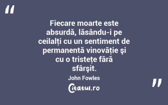 Fiecare moarte este absurdă, lăsându-i pe ceilalţi cu un sentiment de permanentă vinovăţie şi cu o tristeţe fără sfârşit. John Fowles...