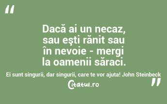 Dacă ai un necaz, sau eşti rănit sau în nevoie - mergi la oamenii săraci. Ei sunt singurii, dar singurii, care te vor ajuta! John Steinbeck...