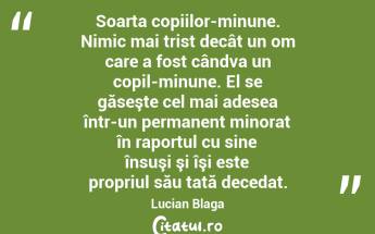   Soarta copiilor-minune. Nimic mai trist decât un om care a fost cândva un copil-minune. El se găseşte cel mai adesea într-un permanent minorat în raportul cu sine însuşi şi îşi este propriul său tată decedat. Lucian Blaga...