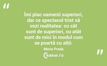 Îmi plac oamenii superiori, dar ce spectacol trist să vezi realitatea: cu cât sunt de superiori, cu atât sunt de mici în modul cum se poartă cu alţii. Marin Preda...