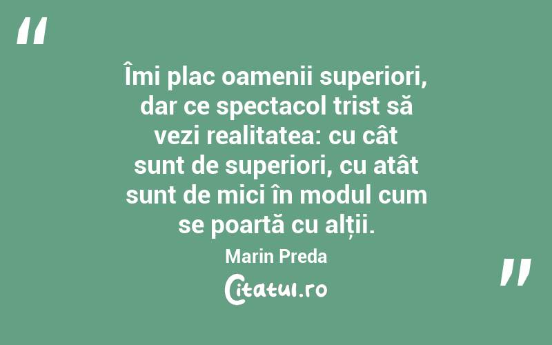 Îmi plac oamenii superiori, dar ce spectacol trist să vezi realitatea: cu cât sunt de superiori, cu atât sunt de mici în modul cum se poartă cu alţii. Marin Preda
