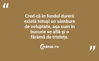   Cred că în fundul durerii există totuşi un sâmbure de voluptate, aşa cum în bucurie se află şi o fărâmă de tristeţe.  ...
