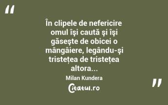 În clipele de nefericire omul îşi caută şi îşi găseşte de obicei o mângâiere, legându-şi tristeţea de tristeţea altora... Milan Kundera...
