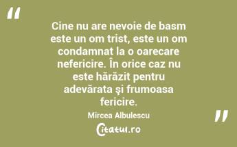 Cine nu are nevoie de basm este un om trist, este un om condamnat la o oarecare nefericire. În orice caz nu este hărăzit pentru adevărata şi frumoasa fericire. Mircea Albulescu...