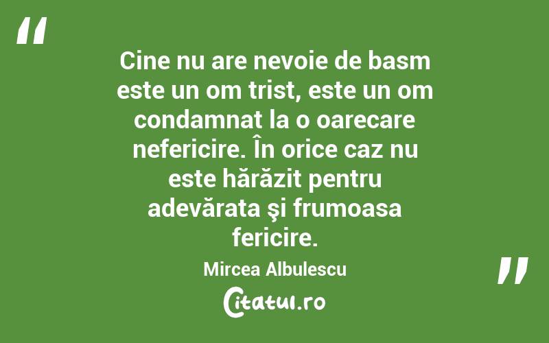 Cine nu are nevoie de basm este un om trist, este un om condamnat la o oarecare nefericire. În orice caz nu este hărăzit pentru adevărata şi frumoasa fericire. Mircea Albulescu
