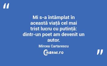  Mi s-a întâmplat în această viaţă cel mai trist lucru cu putinţă: dintr-un poet am devenit un autor. Mircea Cartarescu...