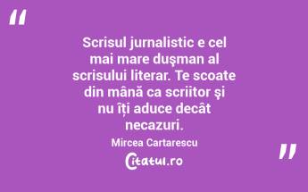 Scrisul jurnalistic e cel mai mare duşman al scrisului literar. Te scoate din mână ca scriitor şi nu îţi aduce decât necazuri. Mircea Cartarescu...
