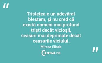   Tristeţea e un adevărat blestem, şi nu cred că există oameni mai profund trişti decât vicioşii, ceasuri mai deprimate decât ceasurile viciului. Mircea Eliade...