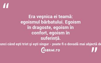 Era veşnica ei teamă: egoismul bărbatului. Egoism în dragoste, egoism în confort, egoism în suferinţă. Să refuzi chiar să fii mângâiat, atunci când eşti trist şi eşti singur - poate fi o dovadă mai abjectă de egoism masculin? Mircea Eliade...