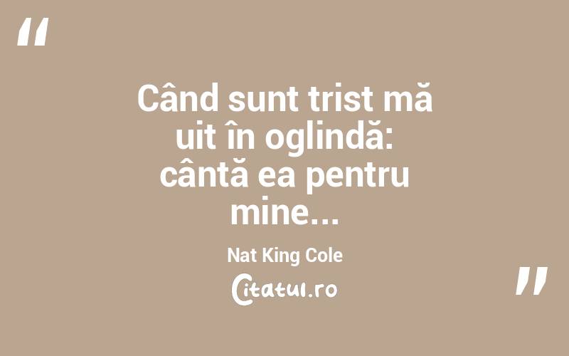  Când sunt trist mă uit în oglindă: cântă ea pentru mine... Nat King Cole