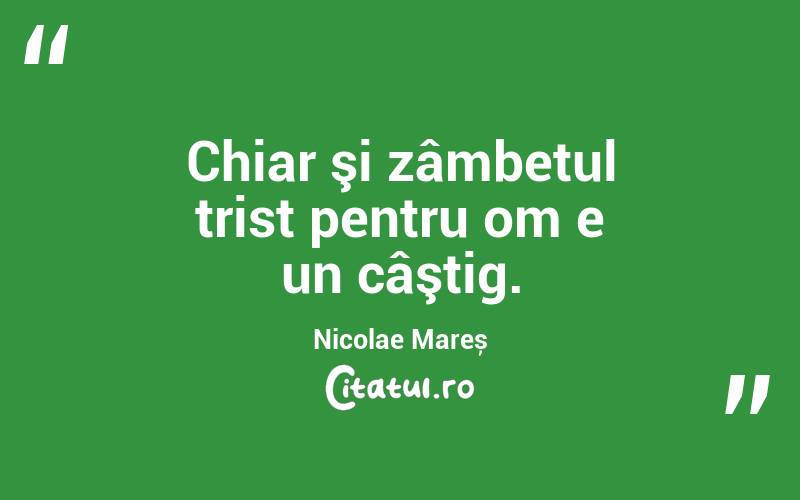 Chiar şi zâmbetul trist pentru om e un câştig. Nicolae Mareș
