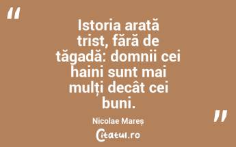Istoria arată trist, fără de tăgadă: domnii cei haini sunt mai mulţi decât cei buni. Nicolae Mareș...