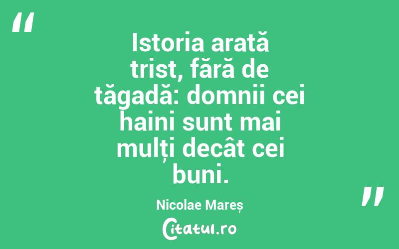 Istoria arată trist, fără de tăgadă: domnii cei haini sunt mai mulţi decât cei buni. Nicolae Mareș
