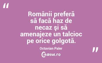 Românii preferă să facă haz de necaz şi să amenajeze un talcioc pe orice golgotă. Octavian Paler...
