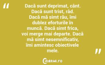  Dacă sunt deprimat, cânt. Dacă sunt trist, râd. Dacă mă simt rău, îmi dublez eforturile în muncă. Dacă simt frica, voi merge mai departe. Dacă mă simt nesemnificativ, îmi amintesc obiectivele mele.  ...