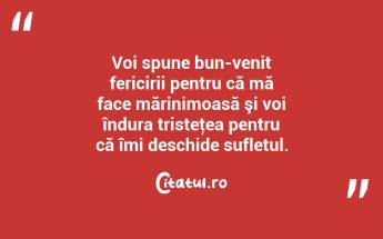 Voi spune bun-venit fericirii pentru că mă face mărinimoasă şi voi îndura tristeţea pentru că îmi deschide sufletul.  ...