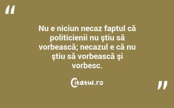 Nu e niciun necaz faptul că politicienii nu ştiu să vorbească; necazul e că nu ştiu să vorbească şi vorbesc.  ...