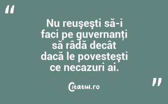 Nu reuşeşti să-i faci pe guvernanţi să râdă decât dacă le povesteşti ce necazuri ai.  ...